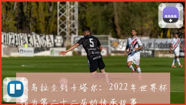 从乌拉圭到卡塔尔:2022年世界杯作为第二十二届的传承故事
