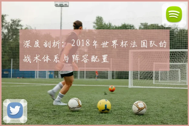 深度剖析:2018年世界杯法国队的战术体系与阵容配置