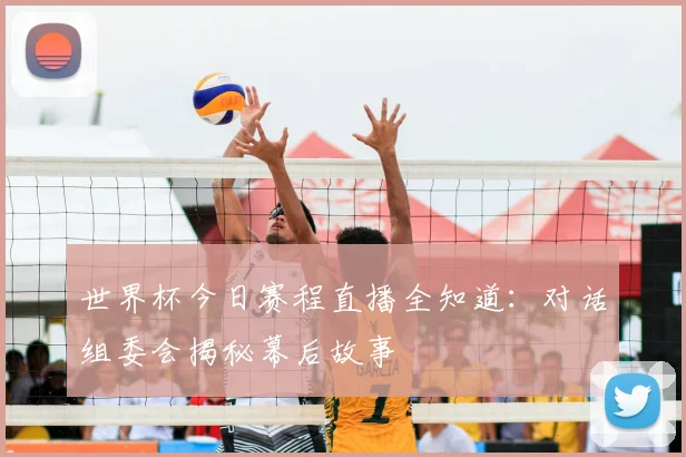 世界杯今日赛程直播全知道:对话组委会揭秘幕后故事