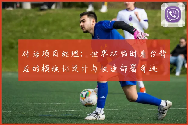 对话项目经理:世界杯临时看台背后的模块化设计与快速部署奇迹