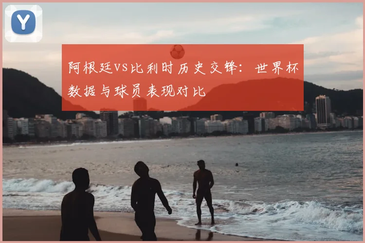 阿根廷vs比利时历史交锋:世界杯数据与球员表现对比
