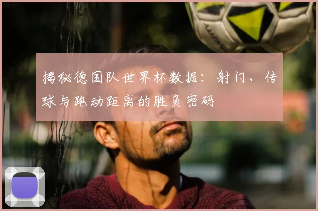 揭秘德国队世界杯数据:射门、传球与跑动距离的胜负密码