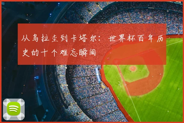 从乌拉圭到卡塔尔:世界杯百年历史的十个难忘瞬间