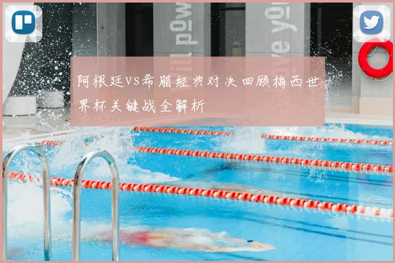阿根廷vs希腊经典对决回顾梅西世界杯关键战全解析
