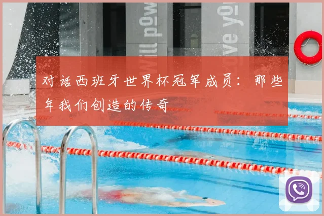 对话西班牙世界杯冠军成员:那些年我们创造的传奇