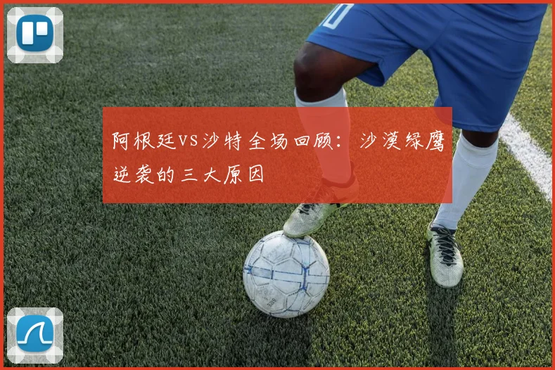 阿根廷vs沙特全场回顾:沙漠绿鹰逆袭的三大原因