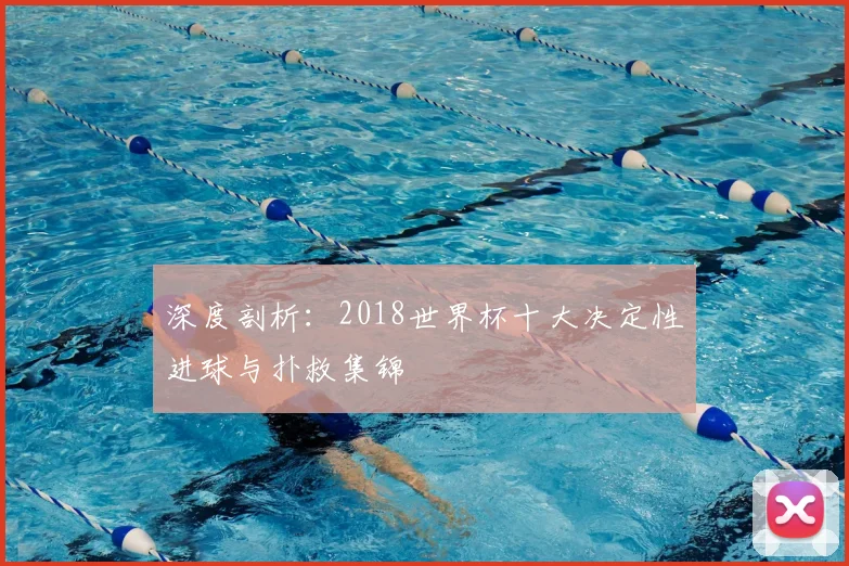 深度剖析:2018世界杯十大决定性进球与扑救集锦