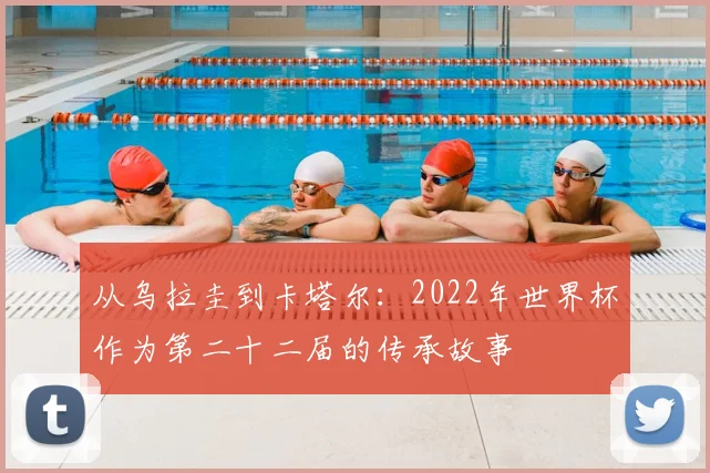 从乌拉圭到卡塔尔:2022年世界杯作为第二十二届的传承故事