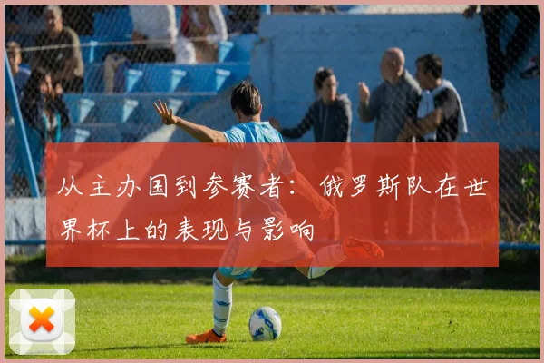从主办国到参赛者:俄罗斯队在世界杯上的表现与影响