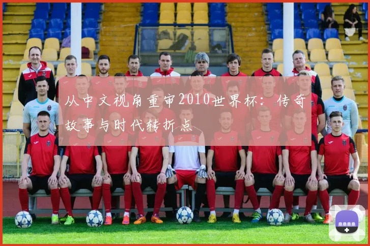 从中文视角重审2010世界杯:传奇故事与时代转折点