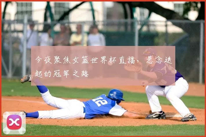 今夜聚焦女篮世界杯直播,悬念迭起的冠军之路