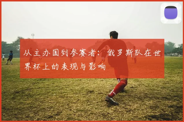 从主办国到参赛者：俄罗斯队在世界杯上的表现与影响