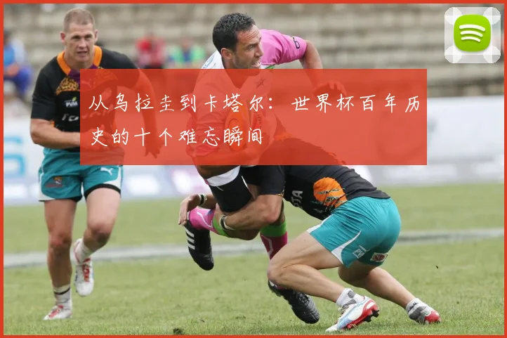 从乌拉圭到卡塔尔:世界杯百年历史的十个难忘瞬间