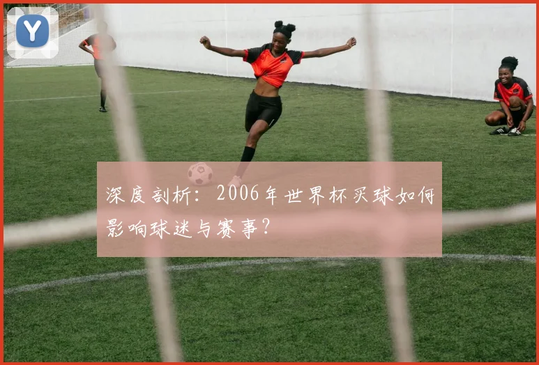 深度剖析:2006年世界杯买球如何影响球迷与赛事?