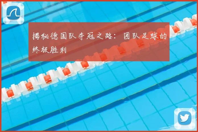 揭秘德国队夺冠之路:团队足球的终极胜利