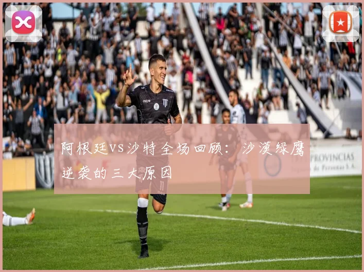 阿根廷vs沙特全场回顾:沙漠绿鹰逆袭的三大原因
