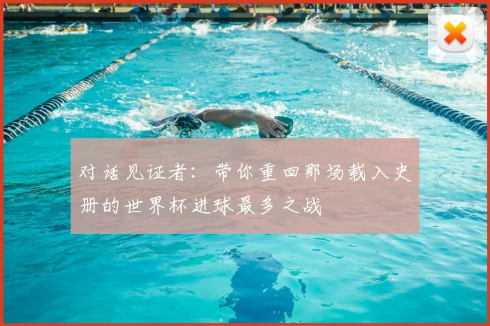 对话见证者:带你重回那场载入史册的世界杯进球最多之战