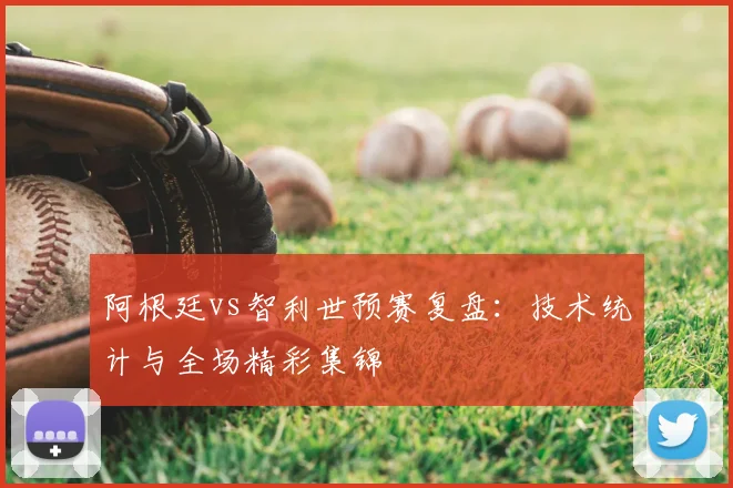 阿根廷vs智利世预赛复盘:技术统计与全场精彩集锦
