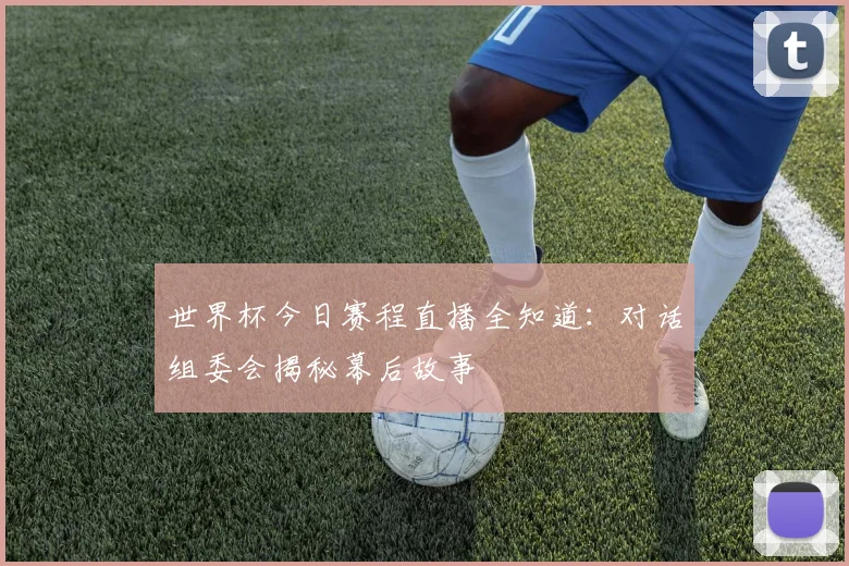 世界杯今日赛程直播全知道:对话组委会揭秘幕后故事
