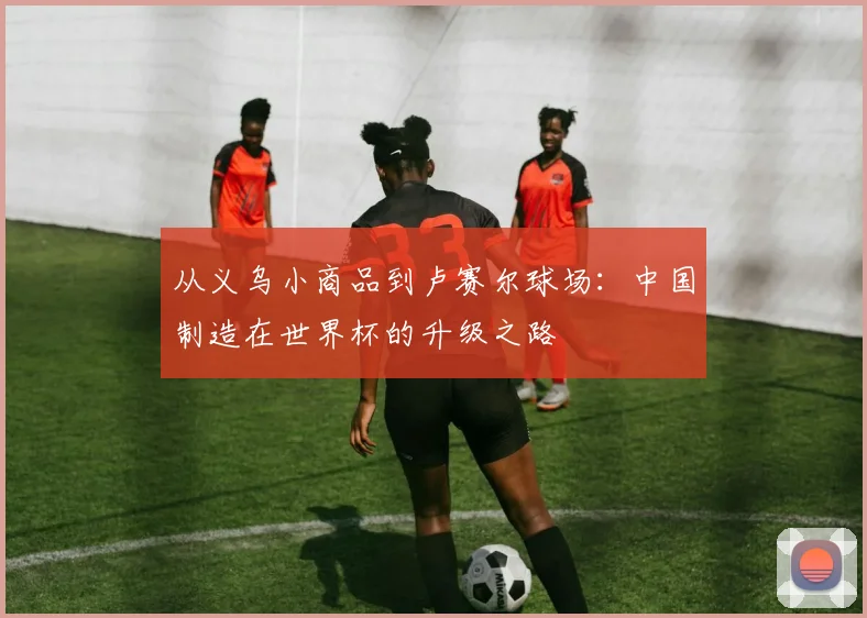 从义乌小商品到卢赛尔球场:中国制造在世界杯的升级之路