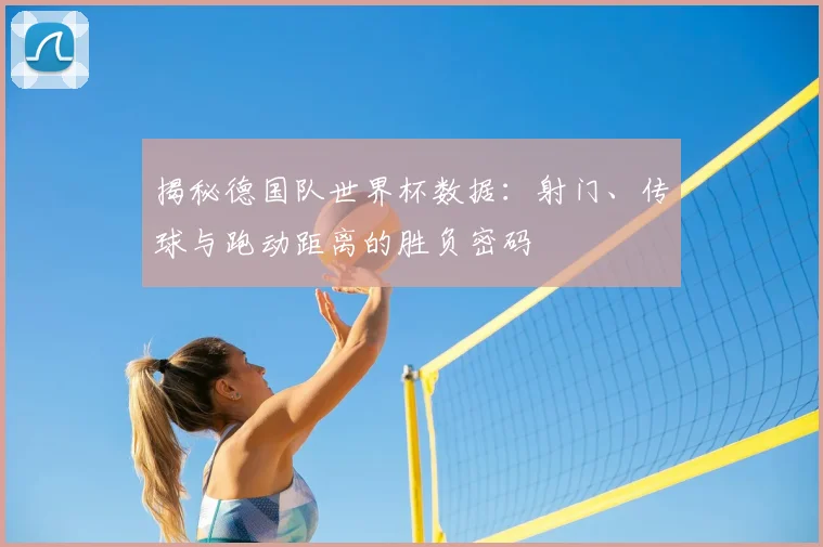 揭秘德国队世界杯数据:射门、传球与跑动距离的胜负密码