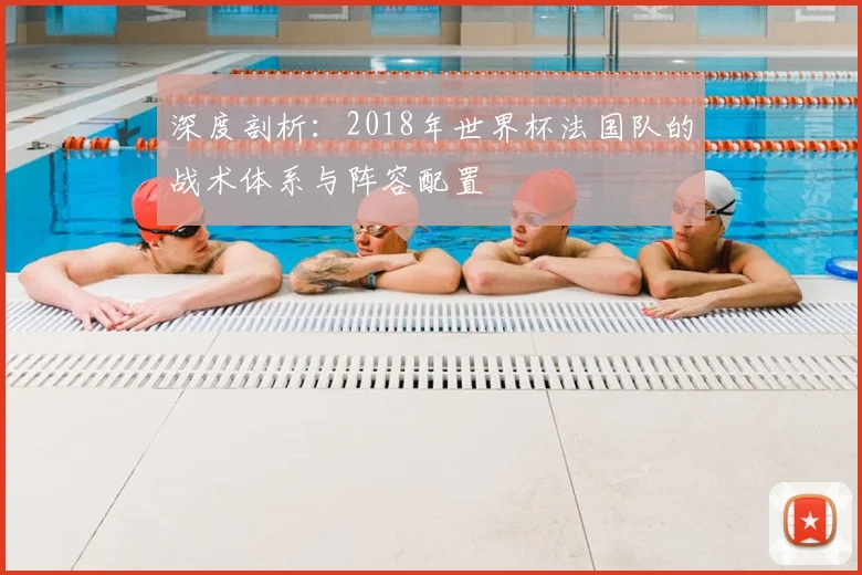 深度剖析:2018年世界杯法国队的战术体系与阵容配置