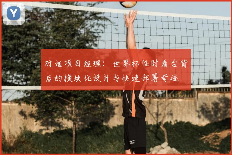 对话项目经理：世界杯临时看台背后的模块化设计与快速部署奇迹