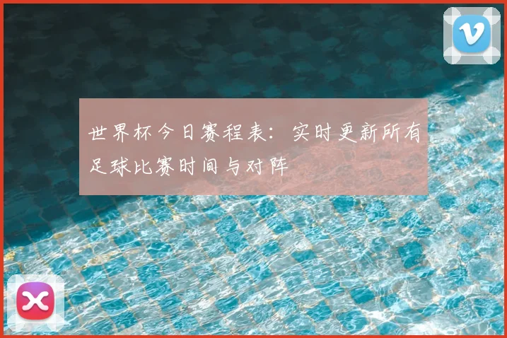 世界杯今日赛程表:实时更新所有足球比赛时间与对阵