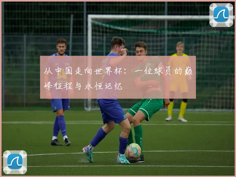 从中国走向世界杯:一位球员的巅峰征程与永恒记忆
