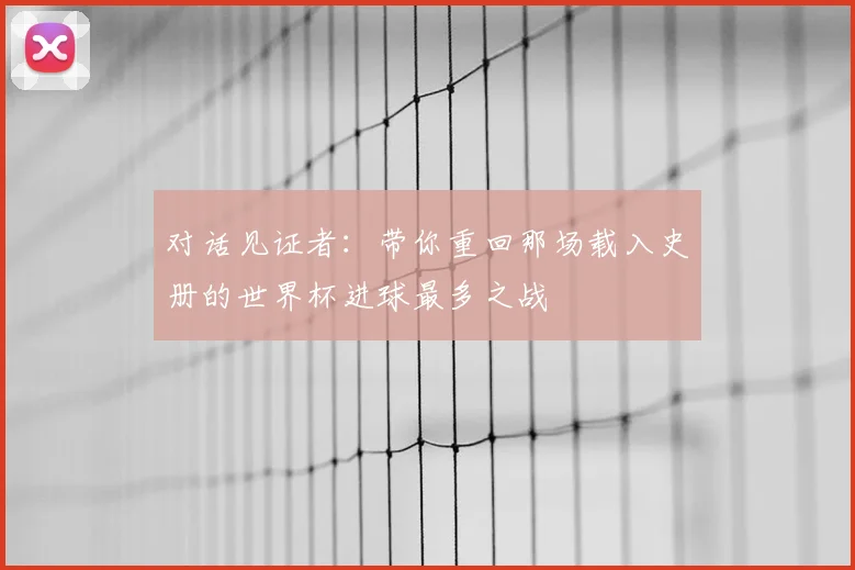 对话见证者:带你重回那场载入史册的世界杯进球最多之战