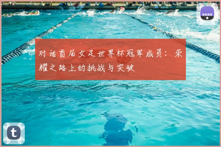 对话首届女足世界杯冠军成员:荣耀之路上的挑战与突破